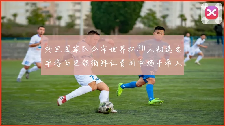 约旦国家队公布世界杯30人初选名单塔马里领衔拜仁青训中场卡希入选