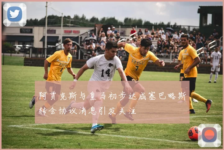 阿贾克斯与皇马初步达成塞巴略斯转会协议消息引发关注