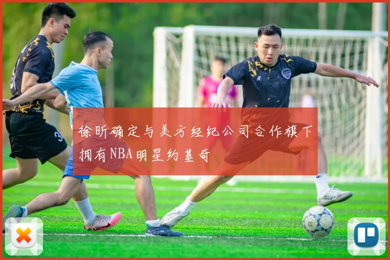 徐昕确定与美方经纪公司合作旗下拥有NBA明星约基奇