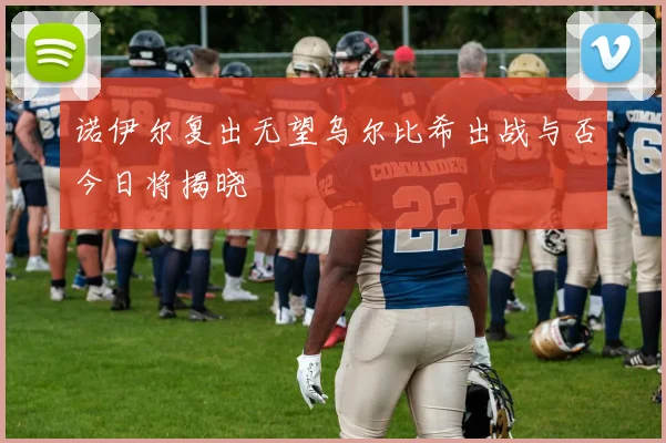 诺伊尔复出无望乌尔比希出战与否今日将揭晓