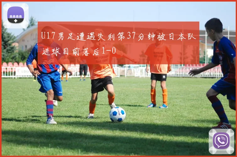 U17男足遭遇失利第37分钟被日本队进球目前落后1-0