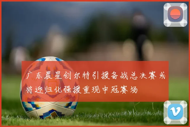 广东晨星创尔特引援备战总决赛或将迎归化强援重现中冠赛场
