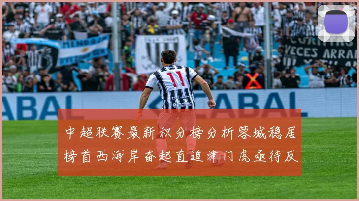 中超联赛最新积分榜分析蓉城稳居榜首西海岸奋起直追津门虎亟待反弹