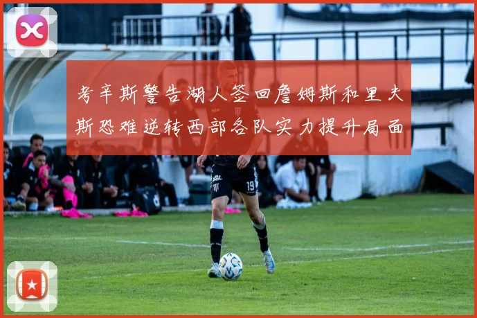 考辛斯警告湖人签回詹姆斯和里夫斯恐难逆转西部各队实力提升局面