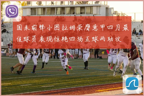 国米前锋小图拉姆荣膺意甲四月最佳球员表现惊艳四场五球两助攻