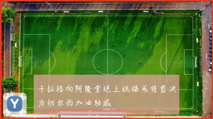 卡拉格向阿隆索送上祝福或将首次为切尔西加油助威
