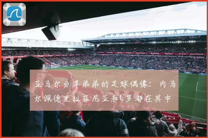 亚马尔分享弟弟的足球偶像：内马尔佩德里拉菲尼亚和C罗都在其中