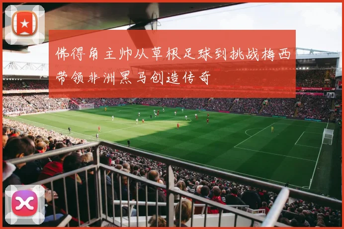 佛得角主帅从草根足球到挑战梅西带领非洲黑马创造传奇