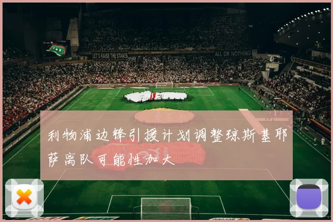 利物浦边锋引援计划调整琼斯基耶萨离队可能性加大