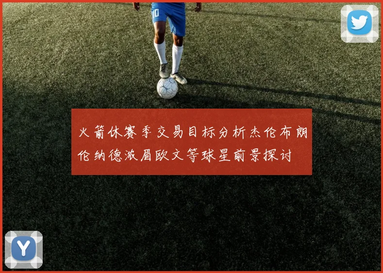 火箭休赛季交易目标分析杰伦布朗伦纳德浓眉欧文等球星前景探讨