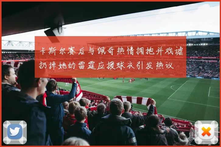 卡斯尔赛后与佩奇热情拥抱并戏谑扔掉她的雷霆应援球衣引发热议