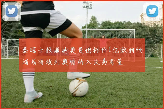 泰晤士报道迪奥曼德标价1亿欧利物浦或将埃利奥特纳入交易考量